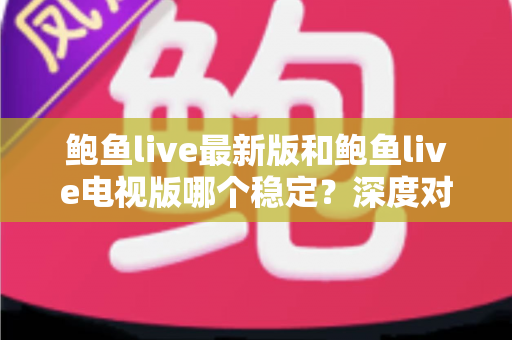 鲍鱼live最新版和鲍鱼live电视版哪个稳定？深度对比分析与选择指南