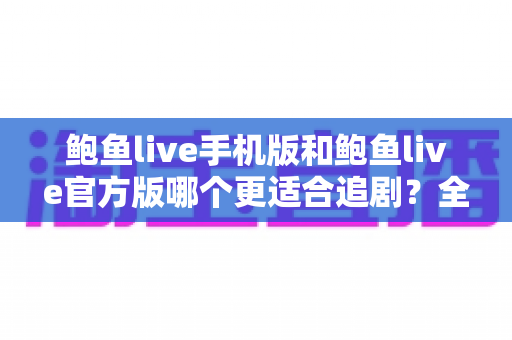 鲍鱼live手机版和鲍鱼live官方版哪个更适合追剧？全面对比分析与选择指南