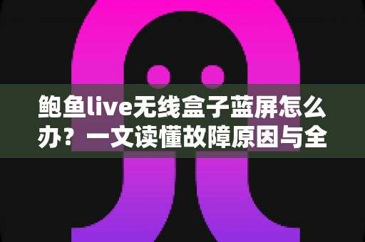 鲍鱼live无线盒子蓝屏怎么办？一文读懂故障原因与全流程修复方案，快速找回流畅观影体验