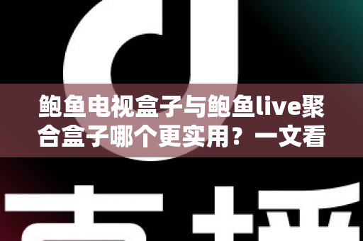 鲍鱼电视盒子与鲍鱼live聚合盒子哪个更实用?一文看懂两大盒子真实差距与选购指南 鲍鱼电视盒子与鲍鱼live聚合盒子哪个更实用?一文看懂两大盒子真实差距与选购指南
