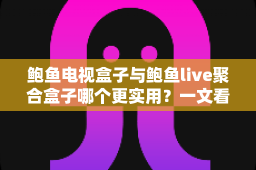鲍鱼电视盒子与鲍鱼live聚合盒子哪个更实用?一文看懂两大盒子真实差距与选购指南 鲍鱼电视盒子与鲍鱼live聚合盒子哪个更实用?一文看懂两大盒子真实差距与选购指南