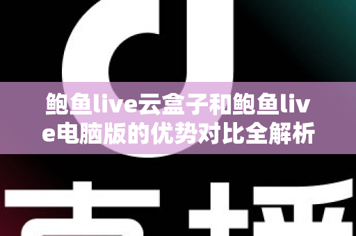 鲍鱼live云盒子和鲍鱼live电脑版的优势对比全解析：哪个版本更适合你的观看需求？