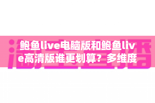 鲍鱼live电脑版和鲍鱼live高清版谁更划算?多维度对比助你做出最优选择 鲍鱼live电脑版和鲍鱼live高清版谁更划算?多维度对比助你做出最优选择