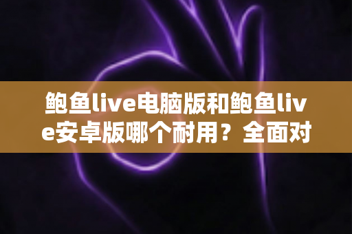 鲍鱼live电脑版和鲍鱼live安卓版哪个耐用？全面对比分析与实用选购指南