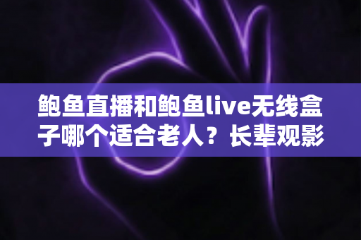 鲍鱼直播和鲍鱼live无线盒子哪个适合老人?长辈观影设备选购全攻略 鲍鱼直播和鲍鱼live无线盒子哪个适合老人?长辈观影设备选购全攻略