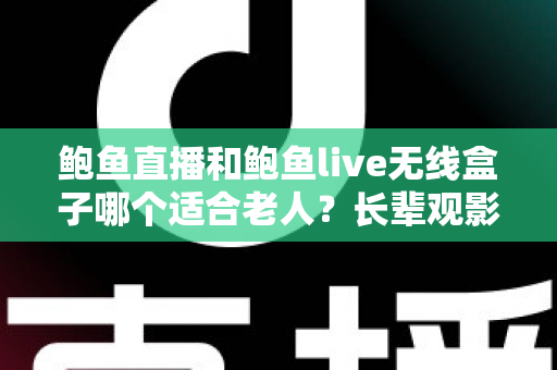鲍鱼直播和鲍鱼live无线盒子哪个适合老人？长辈观影设备选购全攻略