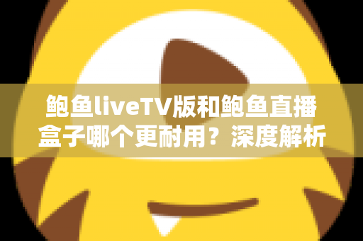 鲍鱼liveTV版和鲍鱼直播盒子哪个更耐用?深度解析两种观看方案的寿命与维护全攻略 鲍鱼liveTV版和鲍鱼直播盒子哪个更耐用?深度解析两种观看方案的寿命与维护全攻略