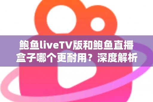 鲍鱼liveTV版和鲍鱼直播盒子哪个更耐用？深度解析两种观看方案的寿命与维护全攻略