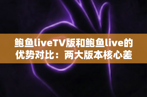 鲍鱼liveTV版和鲍鱼live的优势对比：两大版本核心差异全面解析，助你选出最适合自己的观看方案