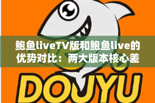 鲍鱼liveTV版和鲍鱼live的优势对比：两大版本核心差异全面解析，助你选出最适合自己的观看方案