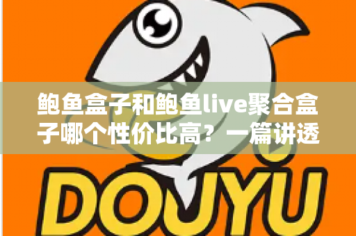 鲍鱼盒子和鲍鱼live聚合盒子哪个性价比高?一篇讲透选购门道的深度对比指南 鲍鱼盒子和鲍鱼live聚合盒子哪个性价比高?一篇讲透选购门道的深度对比指南