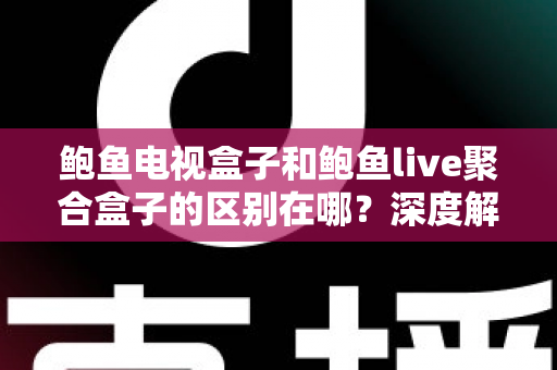 鲍鱼电视盒子和鲍鱼live聚合盒子的区别在哪?深度解析两者差异与选购避坑指南 鲍鱼电视盒子和鲍鱼live聚合盒子的区别在哪?深度解析两者差异与选购避坑指南