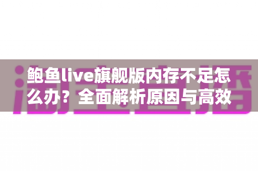 鲍鱼live旗舰版内存不足怎么办？全面解析原因与高效解决技巧，让手机流畅如新