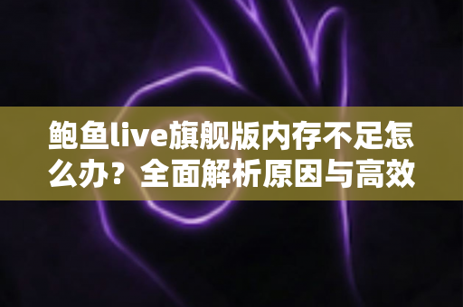鲍鱼live旗舰版内存不足怎么办？全面解析原因与高效解决技巧，让手机流畅如新