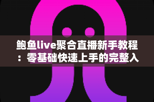 鲍鱼live聚合直播新手教程：零基础快速上手的完整入门指南与实用技巧合集