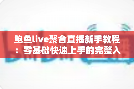 鲍鱼live聚合直播新手教程：零基础快速上手的完整入门指南与实用技巧合集