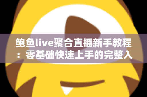 鲍鱼live聚合直播新手教程：零基础快速上手的完整入门指南与实用技巧合集