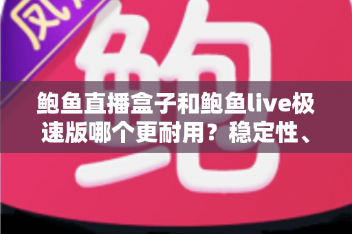 鲍鱼直播盒子和鲍鱼live极速版哪个更耐用？稳定性、维护周期与使用体验的全方位深度对比解析
