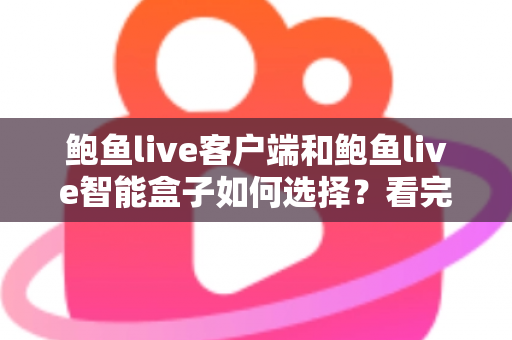 鲍鱼live客户端和鲍鱼live智能盒子如何选择？看完全文再做决定，少走弯路不踩坑