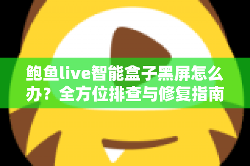 鲍鱼live智能盒子黑屏怎么办?全方位排查与修复指南,快速恢复畅爽观影体验 鲍鱼live智能盒子黑屏怎么办?全方位排查与修复指南,快速恢复畅爽观影体验