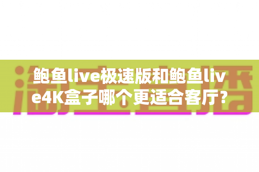 鲍鱼live极速版和鲍鱼live4K盒子哪个更适合客厅?全面深度对比与选购指南 鲍鱼live极速版和鲍鱼live4K盒子哪个更适合客厅?全面深度对比与选购指南