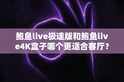 鲍鱼live极速版和鲍鱼live4K盒子哪个更适合客厅？全面深度对比与选购指南