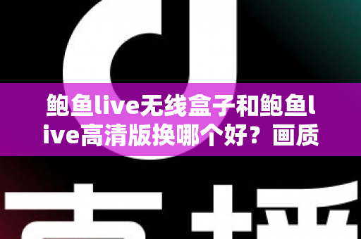 鲍鱼live无线盒子和鲍鱼live高清版换哪个好?画质、便捷与性价比全面对比指南 鲍鱼live无线盒子和鲍鱼live高清版换哪个好?画质、便捷与性价比全面对比指南