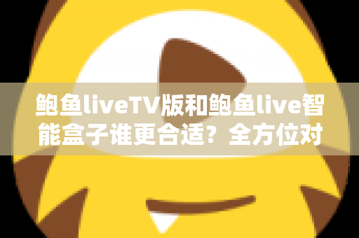 鲍鱼liveTV版和鲍鱼live智能盒子谁更合适?全方位对比分析助你轻松选购 鲍鱼liveTV版和鲍鱼live智能盒子谁更合适?全方位对比分析助你轻松选购