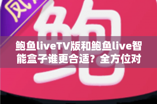 鲍鱼liveTV版和鲍鱼live智能盒子谁更合适？全方位对比分析助你轻松选购