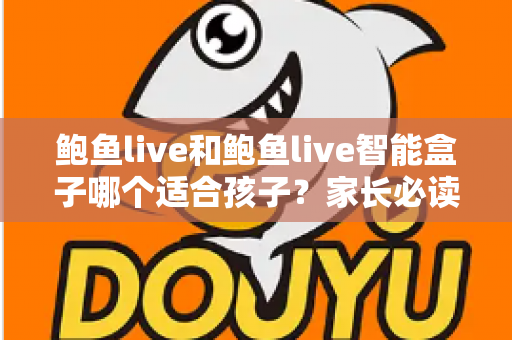 鲍鱼live和鲍鱼live智能盒子哪个适合孩子？家长必读的深度对比与选购全指南