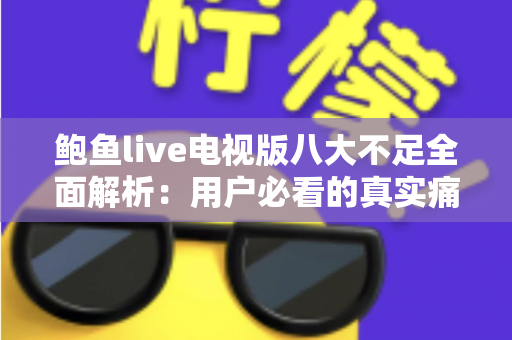 鲍鱼live电视版八大不足全面解析：用户必看的真实痛点与避坑指南