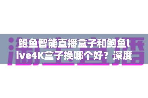 鲍鱼智能直播盒子和鲍鱼live4K盒子换哪个好?深度对比解析,帮你选出最值得入手的升级方案 鲍鱼智能直播盒子和鲍鱼live4K盒子换哪个好?深度对比解析,帮你选出最值得入手的升级方案