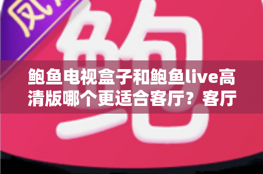 鲍鱼电视盒子和鲍鱼live高清版哪个更适合客厅?客厅大屏影音选购深度对比指南 鲍鱼电视盒子和鲍鱼live高清版哪个更适合客厅?客厅大屏影音选购深度对比指南