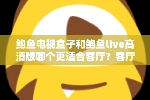 鲍鱼电视盒子和鲍鱼live高清版哪个更适合客厅?客厅大屏影音选购深度对比指南 鲍鱼电视盒子和鲍鱼live高清版哪个更适合客厅?客厅大屏影音选购深度对比指南