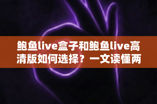 鲍鱼live盒子和鲍鱼live高清版如何选择？一文读懂两大版本差异与实用选购指南