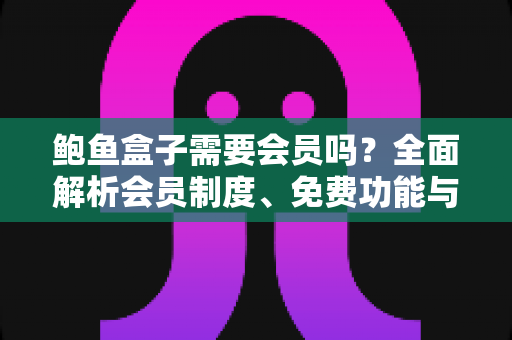 鲍鱼盒子需要会员吗?全面解析会员制度、免费功能与使用攻略 鲍鱼盒子需要会员吗?全面解析会员制度、免费功能与使用攻略