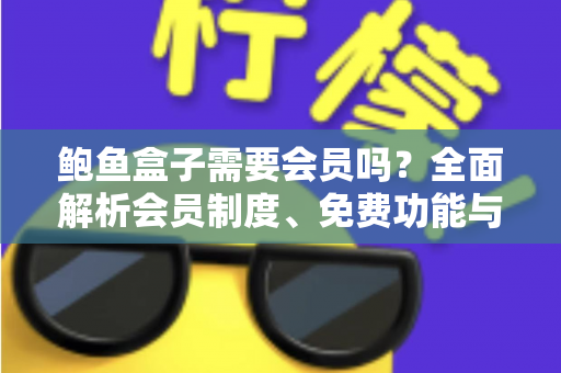 鲍鱼盒子需要会员吗？全面解析会员制度、免费功能与使用攻略