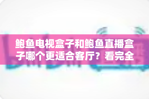 鲍鱼电视盒子和鲍鱼直播盒子哪个更适合客厅?看完全文再决定 鲍鱼电视盒子和鲍鱼直播盒子哪个更适合客厅?看完全文再决定