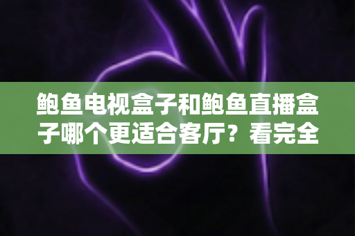 鲍鱼电视盒子和鲍鱼直播盒子哪个更适合客厅？看完全文再决定