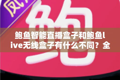 鲍鱼智能直播盒子和鲍鱼live无线盒子有什么不同？全方位对比解析与选购指南