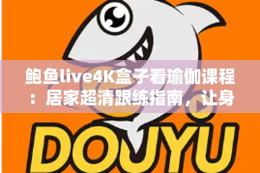 鲍鱼live4K盒子看瑜伽课程：居家超清跟练指南，让身心在大屏画质中彻底放松