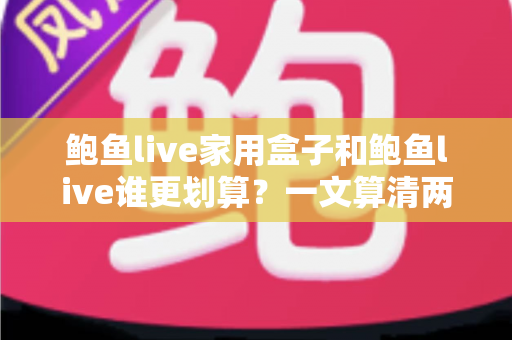 鲍鱼live家用盒子和鲍鱼live谁更划算?一文算清两种方案的真实成本与最佳选择 鲍鱼live家用盒子和鲍鱼live谁更划算?一文算清两种方案的真实成本与最佳选择