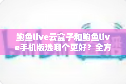鲍鱼live云盒子和鲍鱼live手机版选哪个更好?全方位对比助你找到最优观看方案 鲍鱼live云盒子和鲍鱼live手机版选哪个更好?全方位对比助你找到最优观看方案