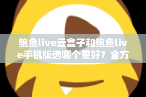 鲍鱼live云盒子和鲍鱼live手机版选哪个更好？全方位对比助你找到最优观看方案