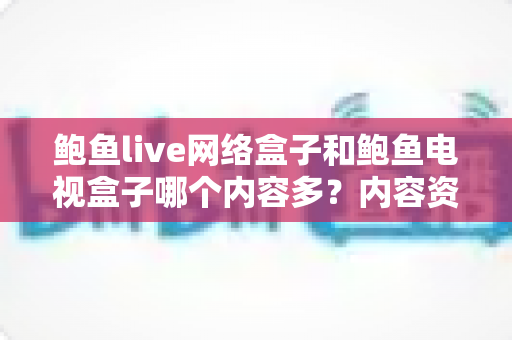 鲍鱼live网络盒子和鲍鱼电视盒子哪个内容多?内容资源深度对比与选购避坑指南 鲍鱼live网络盒子和鲍鱼电视盒子哪个内容多?内容资源深度对比与选购避坑指南