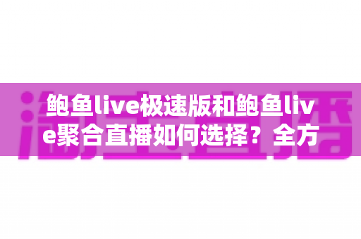鲍鱼live极速版和鲍鱼live聚合直播如何选择？全方位对比助你找到最适合的观看版本