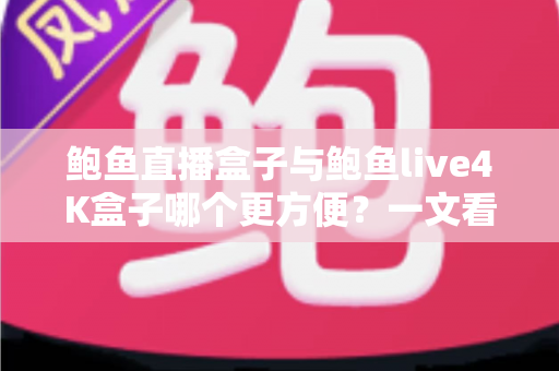 鲍鱼直播盒子与鲍鱼live4K盒子哪个更方便？一文看懂两款热门电视盒子的安装、操作与使用体验，帮你选对家庭观影好帮手