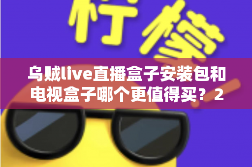 乌贼live直播盒子安装包和电视盒子哪个更值得买?2025年家庭观影选购全攻略深度解析 乌贼live直播盒子安装包和电视盒子哪个更值得买?2025年家庭观影选购全攻略深度解析