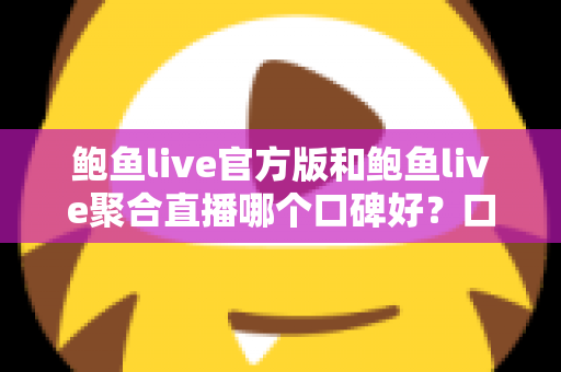 鲍鱼live官方版和鲍鱼live聚合直播哪个口碑好？口碑、安全与体验全方位对比指南