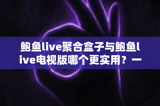 鲍鱼live聚合盒子与鲍鱼live电视版哪个更实用？一篇讲透两种方案的深度对比选购指南
